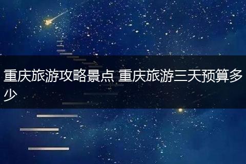 重庆旅游攻略景点 重庆旅游三天预算多少