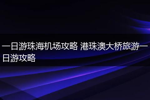 一日游珠海机场攻略 港珠澳大桥旅游一日游攻略