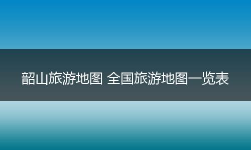 韶山旅游地图 全国旅游地图一览表