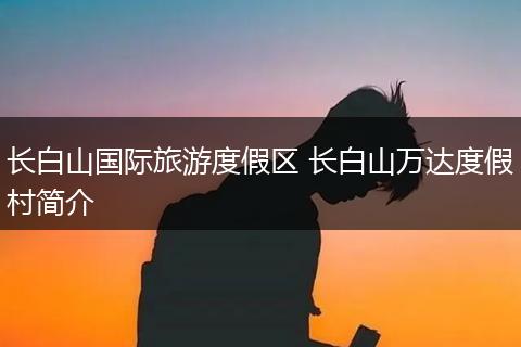 长白山国际旅游度假区 长白山万达度假村简介