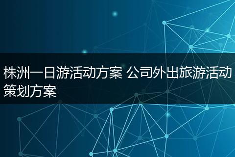 株洲一日游活动方案 公司外出旅游活动策划方案