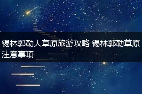 锡林郭勒大草原旅游攻略 锡林郭勒草原注意事项