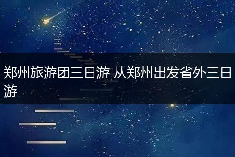 郑州旅游团三日游 从郑州出发省外三日游