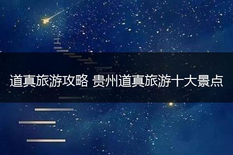 道真旅游攻略 贵州道真旅游十大景点