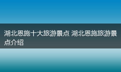 湖北恩施十大旅游景点 湖北恩施旅游景点介绍