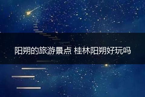 阳朔的旅游景点 桂林阳朔好玩吗