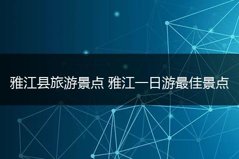 雅江县旅游景点 雅江一日游最佳景点