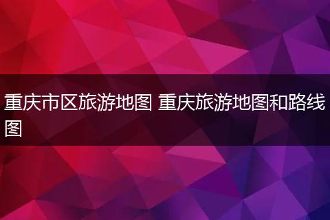 重庆市区旅游地图 重庆旅游地图和路线图