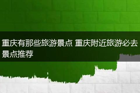 重庆有那些旅游景点 重庆附近旅游必去景点推荐