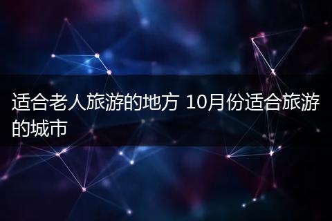 适合老人旅游的地方 10月份适合旅游的城市