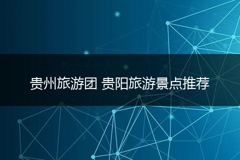 贵州旅游团 贵阳旅游景点推荐