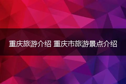 重庆旅游介绍 重庆市旅游景点介绍