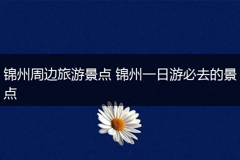 锦州周边旅游景点 锦州一日游必去的景点