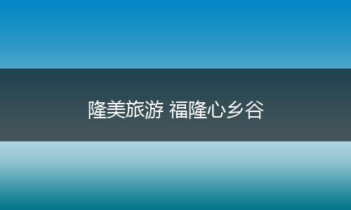 隆美旅游 福隆心乡谷