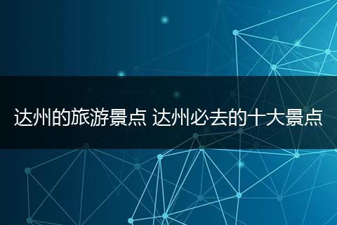 达州的旅游景点 达州必去的十大景点