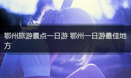 鄂州旅游景点一日游 鄂州一日游最佳地方