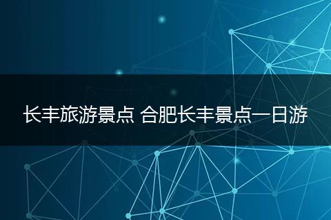 长丰旅游景点 合肥长丰景点一日游