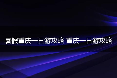 暑假重庆一日游攻略 重庆一日游攻略