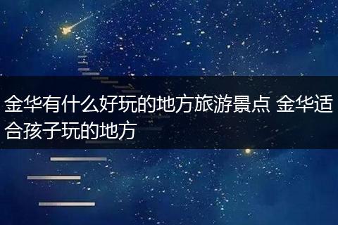 金华有什么好玩的地方旅游景点 金华适合孩子玩的地方