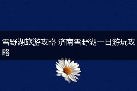 雪野湖旅游攻略 济南雪野湖一日游玩攻略