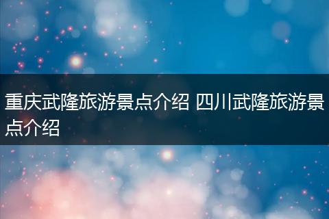 重庆武隆旅游景点介绍 四川武隆旅游景点介绍