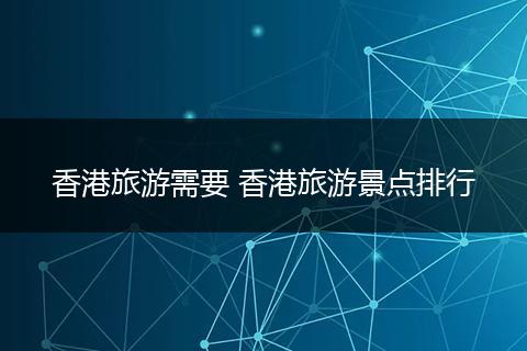 香港旅游需要 香港旅游景点排行