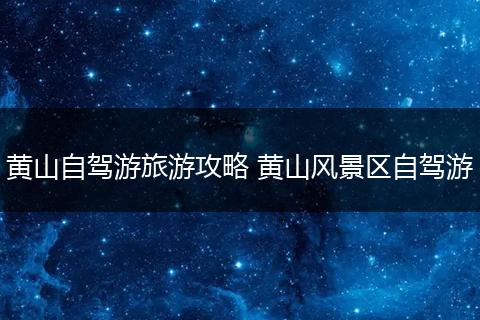 黄山自驾游旅游攻略 黄山风景区自驾游