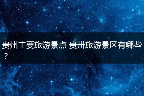 贵州主要旅游景点 贵卅旅游景区有哪些？