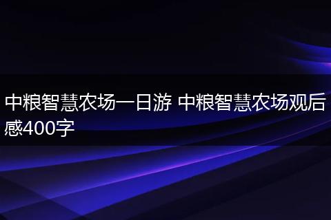 中粮智慧农场一日游 中粮智慧农场观后感400字