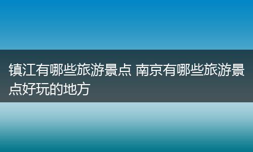 镇江有哪些旅游景点 南京有哪些旅游景点好玩的地方