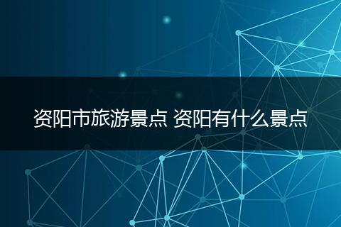 资阳市旅游景点 资阳有什么景点