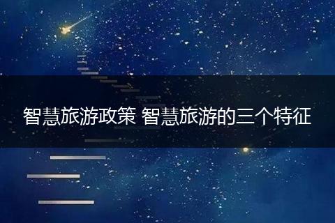 智慧旅游政策 智慧旅游的三个特征