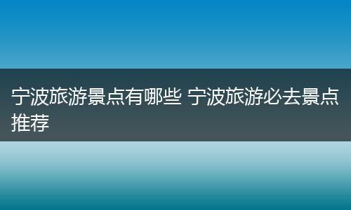 宁波旅游景点有哪些 宁波旅游必去景点推荐