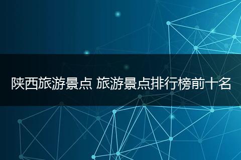 陕西旅游景点 旅游景点排行榜前十名