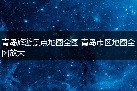 青岛旅游景点地图全图 青岛市区地图全图放大