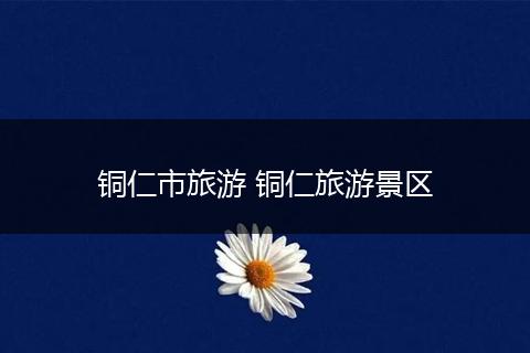 铜仁市旅游 铜仁旅游景区