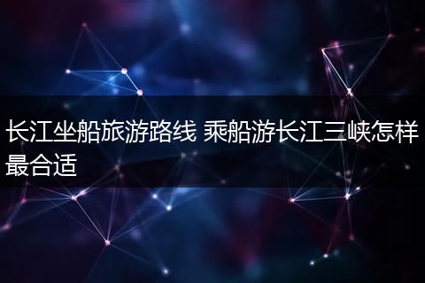 长江坐船旅游路线 乘船游长江三峡怎样最合适
