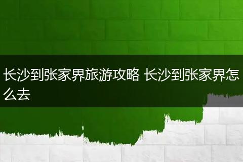 长沙到张家界旅游攻略 长沙到张家界怎么去