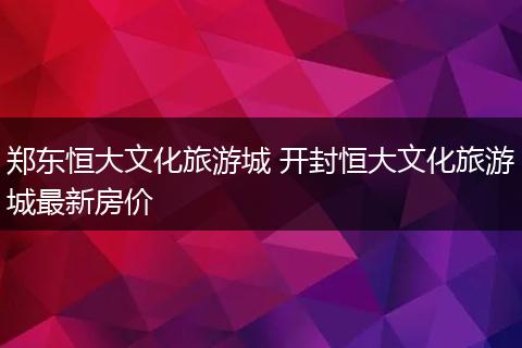 郑东恒大文化旅游城 开封恒大文化旅游城最新房价