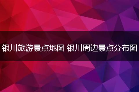 银川旅游景点地图 银川周边景点分布图
