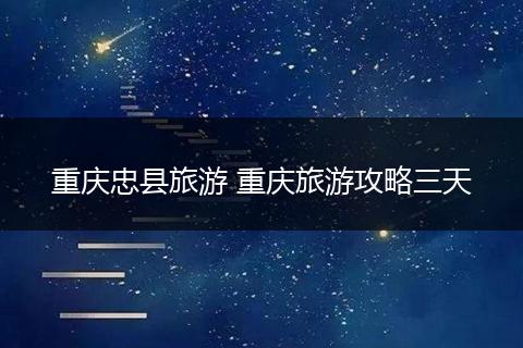 重庆忠县旅游 重庆旅游攻略三天