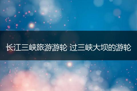 长江三峡旅游游轮 过三峡大坝的游轮