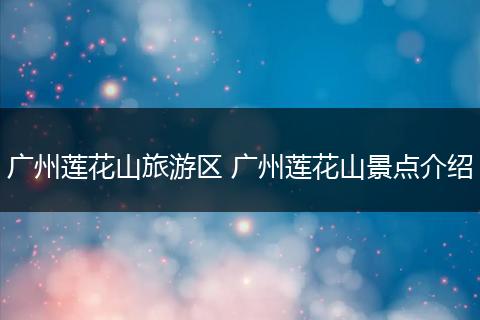 广州莲花山旅游区 广州莲花山景点介绍