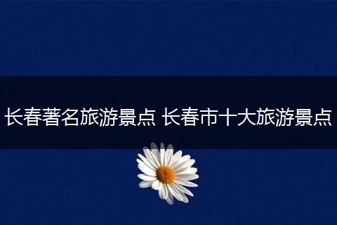 长春著名旅游景点 长春市十大旅游景点