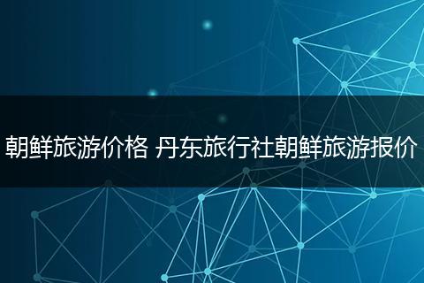 朝鲜旅游价格 丹东旅行社朝鲜旅游报价