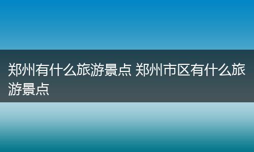 郑州有什么旅游景点 郑州市区有什么旅游景点