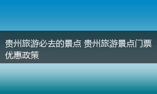 贵州旅游必去的景点 贵州旅游景点门票优惠政策