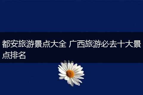 都安旅游景点大全 广西旅游必去十大景点排名