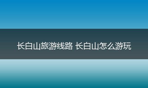 长白山旅游线路 长白山怎么游玩