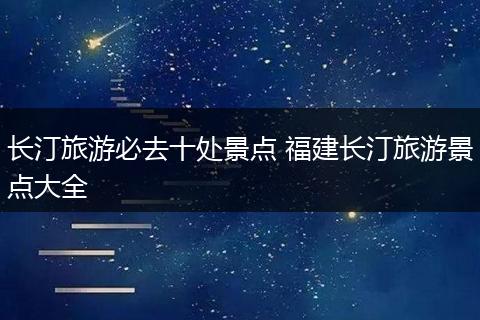 长汀旅游必去十处景点 福建长汀旅游景点大全